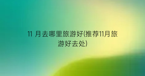 11 月去哪里旅游好(推荐11月旅游好去处)